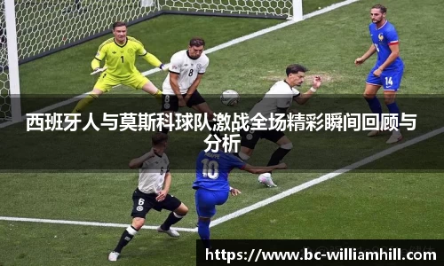 西班牙人与莫斯科球队激战全场精彩瞬间回顾与分析