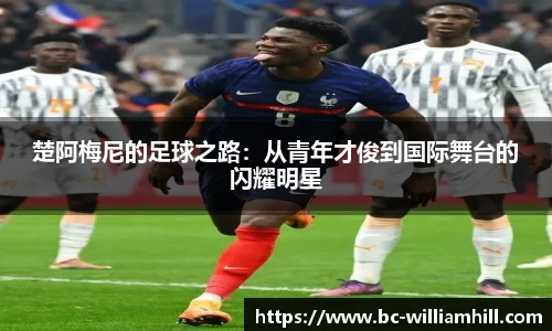 楚阿梅尼的足球之路：从青年才俊到国际舞台的闪耀明星